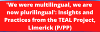 WEBINAR: "WE WERE MULTILINGUAL, WE ARE NOW PLURILINGUAL":  INSIGHTS AND PRACTICES FROM THE TEAL PROJECT, LIMERICK